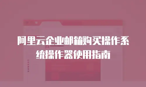 阿里云企业邮箱购买操作系统操作器使用指南