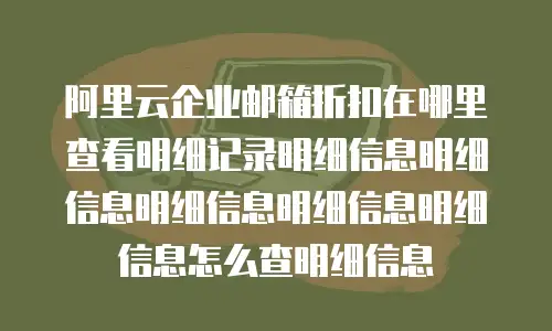阿里云企业邮箱折扣在哪里查看明细记录明细信息明细信息明细信息明细信息明细信息怎么查明细信息