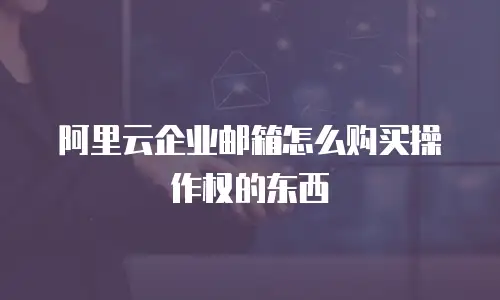 阿里云企业邮箱怎么购买操作权的东西