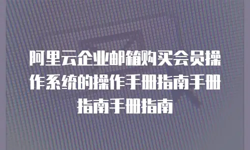 阿里云企业邮箱购买会员操作系统的操作手册指南手册指南手册指南