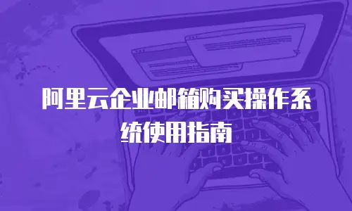 阿里云企业邮箱购买操作系统使用指南