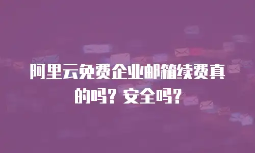 阿里云免费企业邮箱续费真的吗?安全吗?