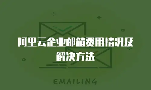 阿里云企业邮箱费用情况及解决方法