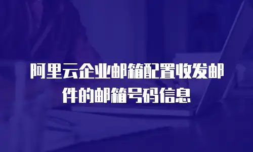 阿里云企业邮箱配置收发邮件的邮箱号码信息