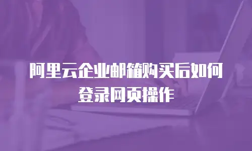 阿里云企业邮箱购买后如何登录网页操作