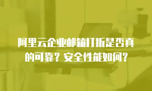  阿里云企业邮箱打折是否真的可靠？安全性能如何？