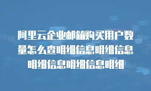 阿里云企业邮箱购买用户数量怎么查明细信息明细信息明细信息明细信息明细