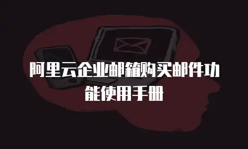 阿里云企业邮箱购买邮件功能使用手册