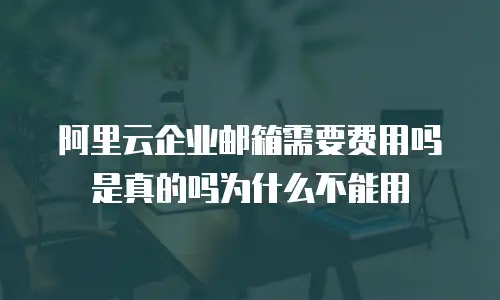 阿里云企业邮箱需要费用吗是真的吗为什么不能用