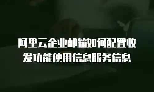 阿里云企业邮箱如何配置收发功能使用信息服务信息
