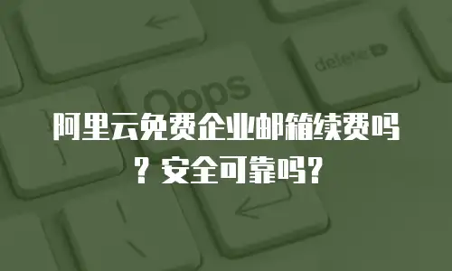 阿里云免费企业邮箱续费吗？安全可靠吗？