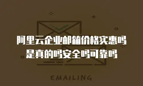 阿里云企业邮箱价格实惠吗是真的吗安全吗可靠吗