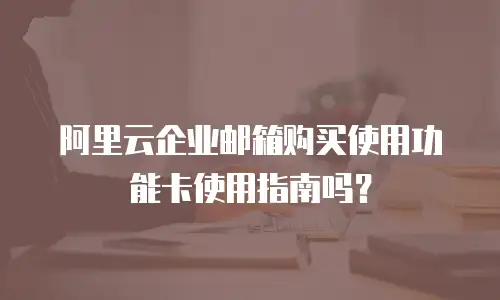 阿里云企业邮箱购买使用功能卡使用指南吗?