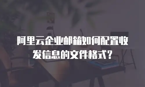 阿里云企业邮箱如何配置收发信息的文件格式？