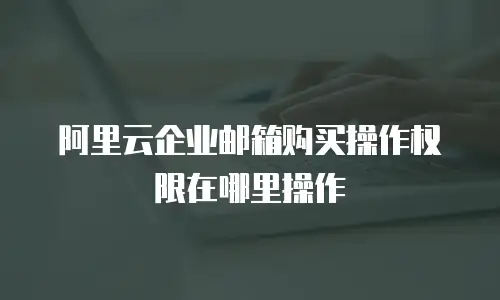 阿里云企业邮箱购买操作权限在哪里操作