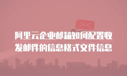 阿里云企业邮箱如何配置收发邮件的信息格式文件信息