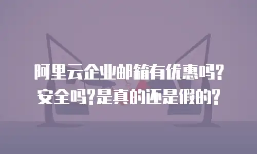 阿里云企业邮箱有优惠吗?安全吗?是真的还是假的?