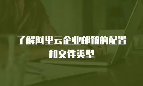 了解阿里云企业邮箱的配置和文件类型