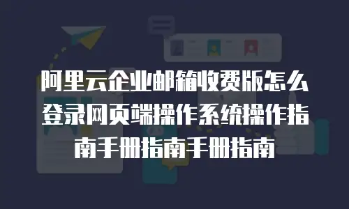阿里云企业邮箱收费版怎么登录网页端操作系统操作指南手册指南手册指南