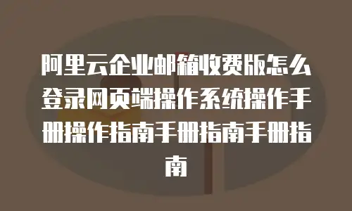 阿里云企业邮箱收费版怎么登录网页端操作系统操作手册操作指南手册指南手册指南