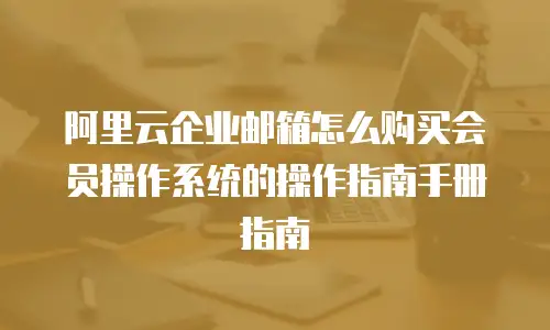 阿里云企业邮箱怎么购买会员操作系统的操作指南手册指南