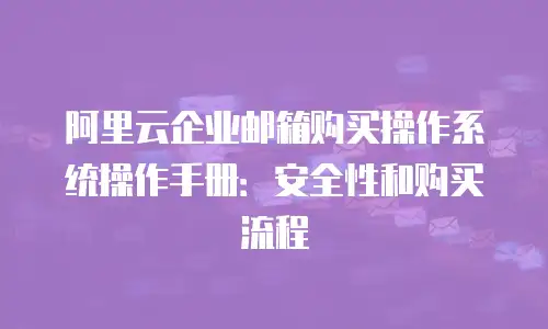 阿里云企业邮箱购买操作系统操作手册:安全性和购买流程