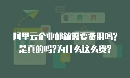 阿里云企业邮箱需要费用吗?是真的吗?为什么这么贵?