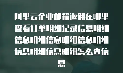 阿里云企业邮箱返佣在哪里查看订单明细记录信息明细信息明细信息明细信息明细信息明细信息明细怎么查信息