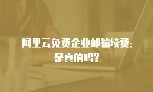 阿里云免费企业邮箱续费：是真的吗？