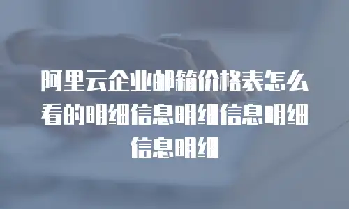 阿里云企业邮箱价格表怎么看的明细信息明细信息明细信息明细