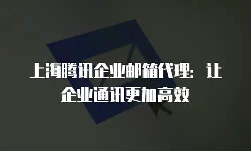 上海腾讯企业邮箱代理：让企业通讯更加高效