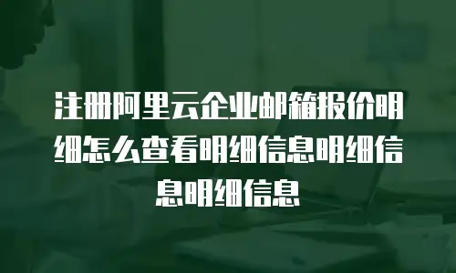 注册阿里云企业邮箱报价明细怎么查看明细信息明细信息明细信息