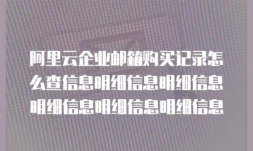 阿里云企业邮箱购买记录怎么查信息明细信息明细信息明细信息明细信息明细信息