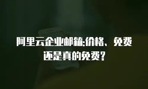 阿里云企业邮箱:价格、免费还是真的免费?