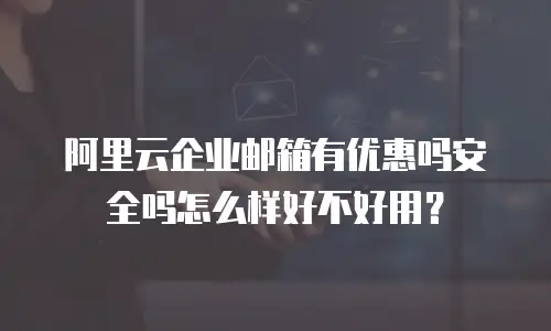阿里云企业邮箱有优惠吗安全吗怎么样好不好用?