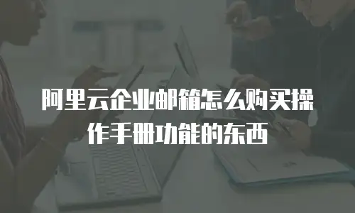 阿里云企业邮箱怎么购买操作手册功能的东西