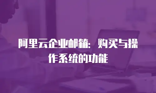 阿里云企业邮箱：购买与操作系统的功能