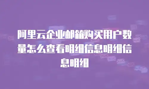 阿里云企业邮箱购买用户数量怎么查看明细信息明细信息明细