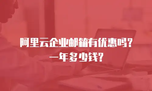 阿里云企业邮箱有优惠吗？一年多少钱？