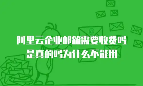 阿里云企业邮箱需要收费吗是真的吗为什么不能用