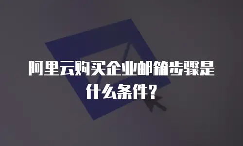 阿里云购买企业邮箱步骤是什么条件？