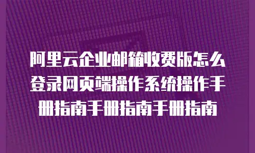 阿里云企业邮箱收费版怎么登录网页端操作系统操作手册指南手册指南手册指南