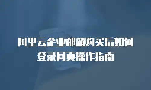阿里云企业邮箱购买后如何登录网页操作指南