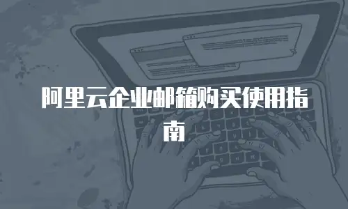 阿里云企业邮箱购买使用指南