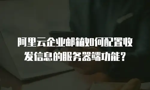 阿里云企业邮箱如何配置收发信息的服务器端功能？