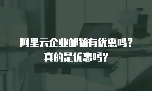 阿里云企业邮箱有优惠吗？真的是优惠吗？