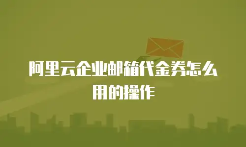 阿里云企业邮箱代金券怎么用的操作