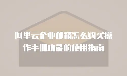 阿里云企业邮箱怎么购买操作手册功能的使用指南