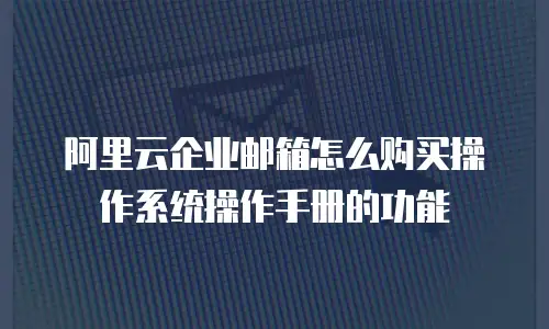 阿里云企业邮箱怎么购买操作系统操作手册的功能