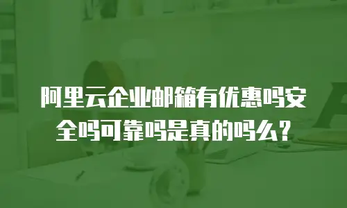 阿里云企业邮箱有优惠吗安全吗可靠吗是真的吗么？